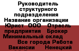 Руководитель структурного подразделения › Название организации ­ Юрист, ООО › Отрасль предприятия ­ Брокер › Минимальный оклад ­ 100 000 - Все города Работа » Вакансии   . Ненецкий АО,Волоковая д.